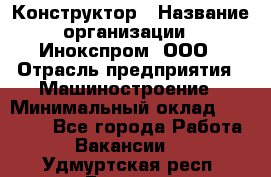 Конструктор › Название организации ­ Инокспром, ООО › Отрасль предприятия ­ Машиностроение › Минимальный оклад ­ 30 000 - Все города Работа » Вакансии   . Удмуртская респ.,Глазов г.